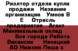 Риэлтор отдела купли-продажи › Название организации ­ Умнов В.Е. › Отрасль предприятия ­ Агент › Минимальный оклад ­ 60 000 - Все города Работа » Вакансии   . Ненецкий АО,Нижняя Пеша с.